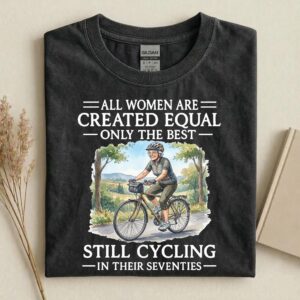 All Women Are Created Equal Only the Best Still Cycling in Their Seventies Tee